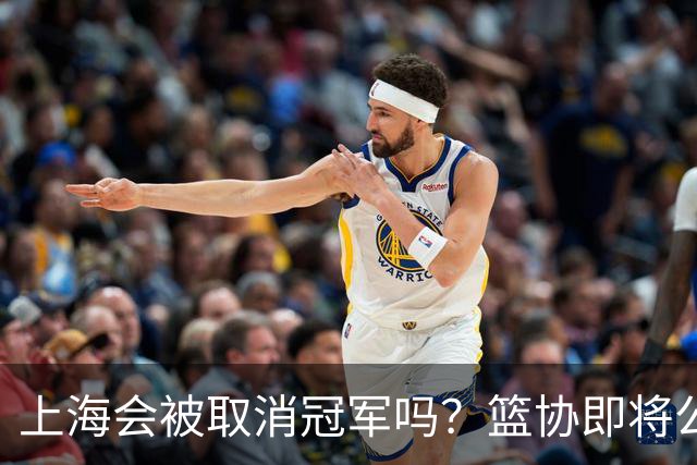 上海会被取消冠军吗？篮协即将公布结果，名嘴：按规则来确实没问题