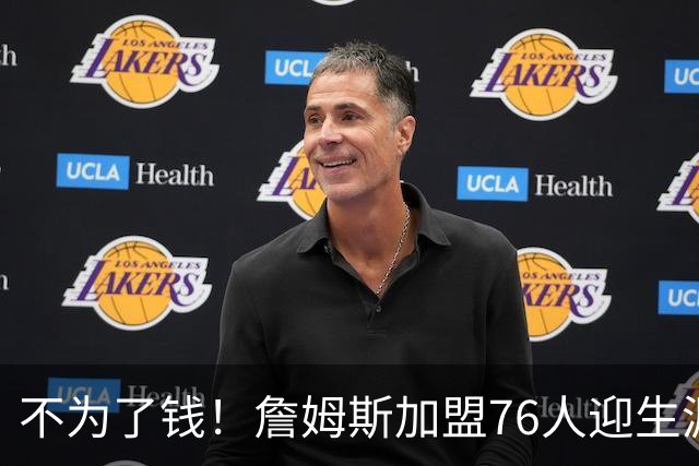 不为了钱！詹姆斯加盟76人迎生涯最低薪资 新赛季年薪388万