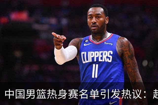 中国男篮热身赛名单引发热议：赵继伟成为经验丰富的老将 广东中锋有望应召