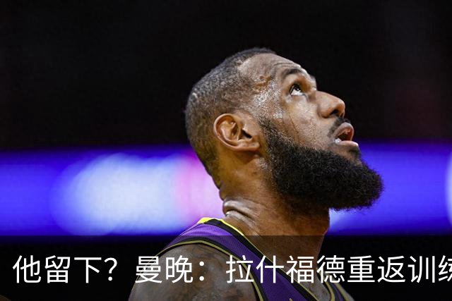 他留下？曼晚：拉什福德重返训练受到球迷热烈欢迎 高层都没想到