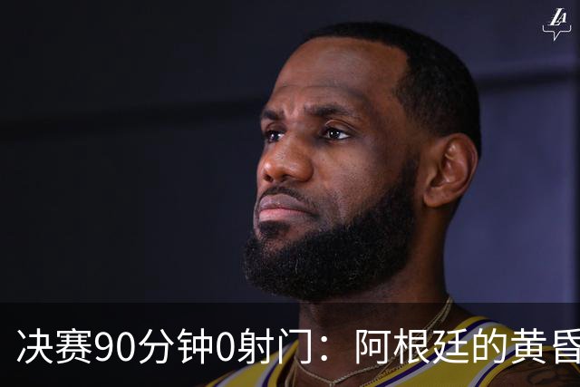 决赛90分钟0射门：阿根廷的黄昏，比想象中来得更早