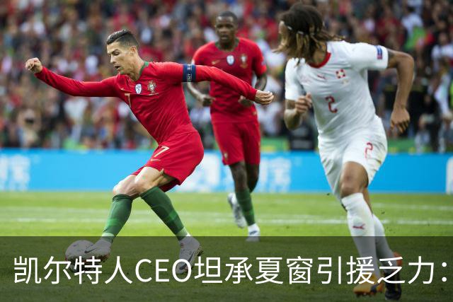 凯尔特人CEO坦承夏窗引援乏力：难敌英冠球队，经纪人难打交道