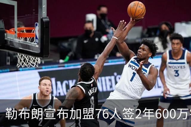 勒布朗宣布加盟76人签2年600万镑合同：原以为最后一战，坦言“还能给更多”