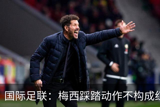 国际足联：梅西踩踏动作不构成红牌 主裁判罚完全正确