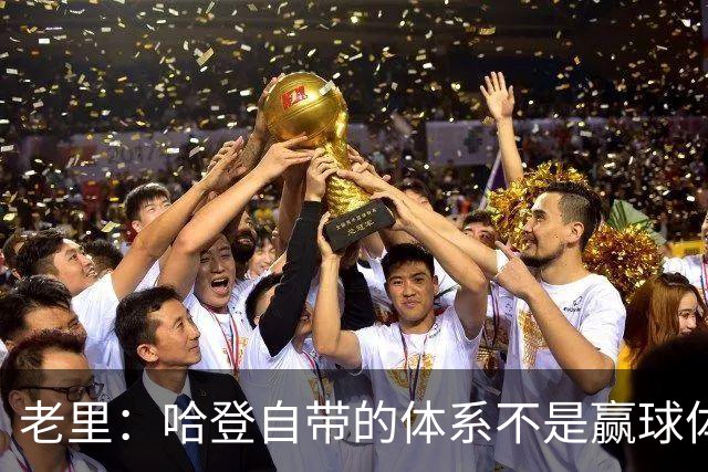 老里：哈登自带的体系不是赢球体系 他没有给队友足够的空间发挥