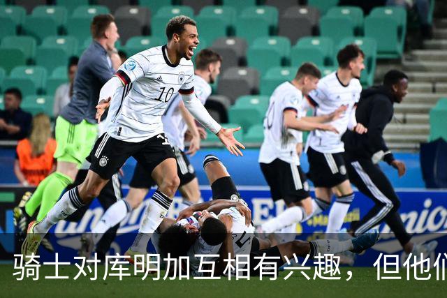 骑士对库明加互相有兴趣，但他们似乎很难给他提供丰厚的报价？